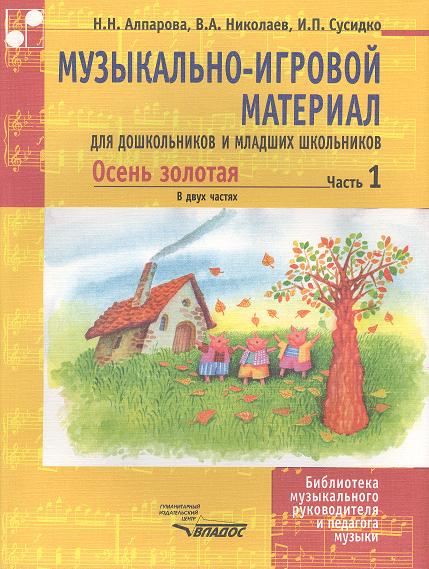 Алпарова Н., Николаев В., Сусидко И. Музыкально-игровой материал для дошкольников и младших школьников. Осень золотая. В двух частях. Часть 1. Учебно-методическое пособие. Ноты