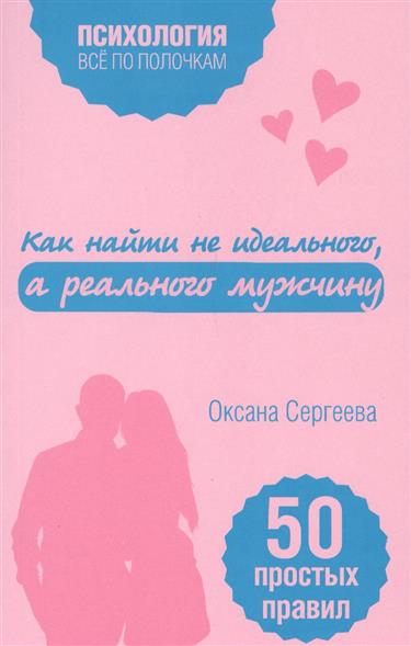 Сергеева О. Как найти не идеального, а реального мужчину. 50 правил правил оксана сергеева как найти не идеального а реального мужчину 50 простых правил