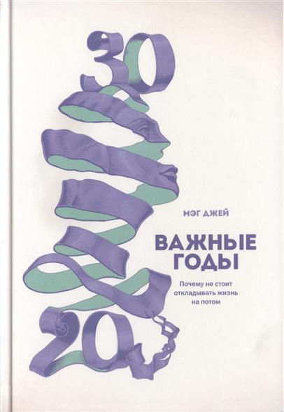 Важные годы. Почему не стоит откладывать жизнь на потом Важные годы. Почему не стоит откладывать жизнь на потом