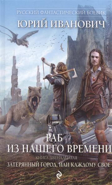 Иванович Ю. Раб из нашего времени. Книга двенадцатая. Затерянный город, или Каждому свое раб из нашего времени книга 8 призрачная погоня
