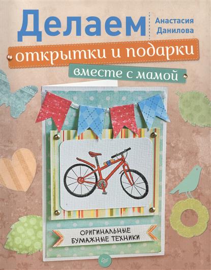 Делаем открытки и подарки вместе с мамой. Оригинальные бумажные техники Делаем открытки и подарки вместе с мамой. Оригинальные бумажные техники