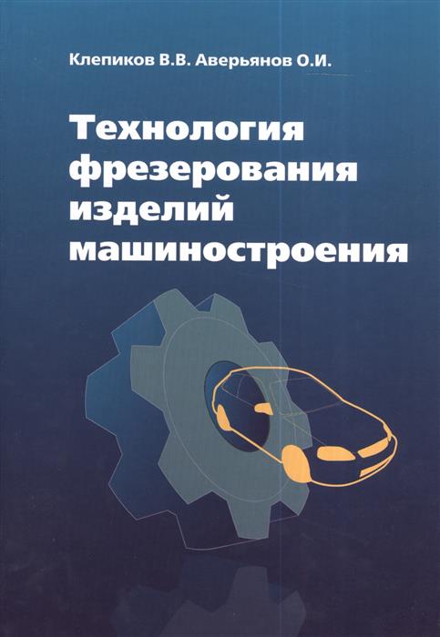 Аверьянов О., Клепиков В. Технология фрезерования изделий машиностроения. Учебное пособие о и аверьянов и о аверьянова в в клепиков технологическое оборудование