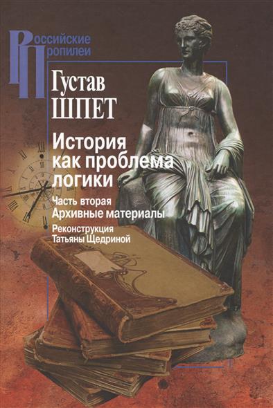 Шпет Г. История как проблема логики. Часть вторая. Архивные материалы. Критические и методологические исследования