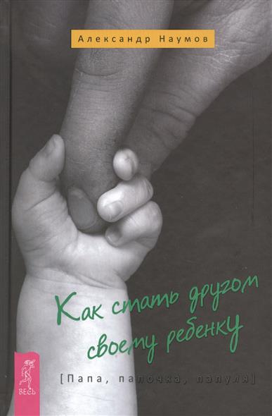 Наумов А. Как стать другом своему ребенку. Папа, папочка, папуля ISBN: 9785957331094 цена Наумов А. Как стать другом своему ребенку. Папа, папочка, папуля ISBN: 9785957331094 цены онлайн