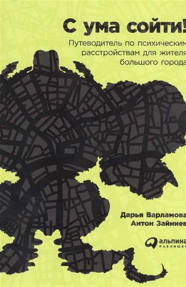 С ума сойти! Путеводитель по психическим расстройствам для жителя большого города С ума сойти! Путеводитель по психическим расстройствам для жителя большого города